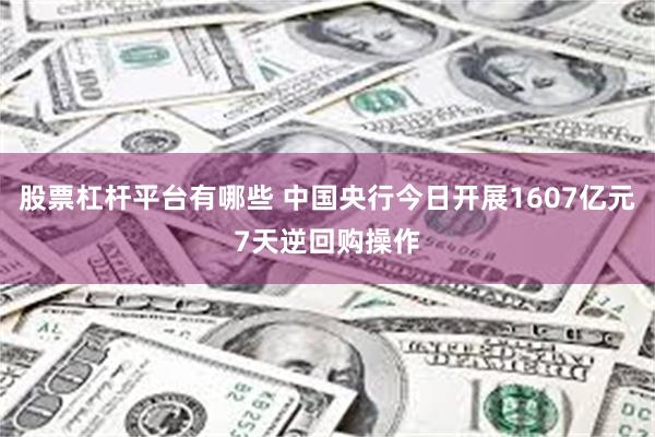 股票杠杆平台有哪些 中国央行今日开展1607亿元7天逆回购操作