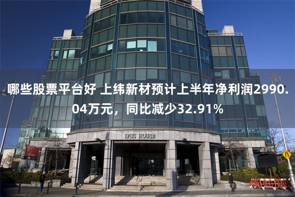 哪些股票平台好 上纬新材预计上半年净利润2990.04万元，同比减少32.91%