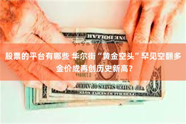 股票的平台有哪些 华尔街“黄金空头”罕见空翻多 金价或再创历史新高？