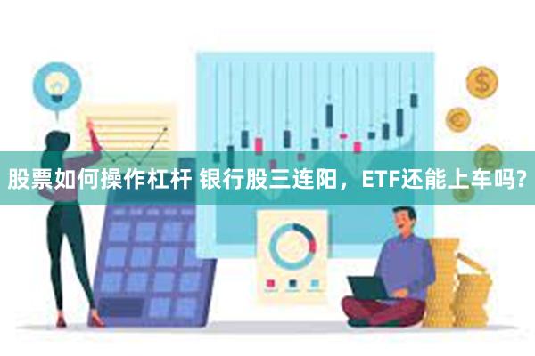 股票如何操作杠杆 银行股三连阳，ETF还能上车吗?