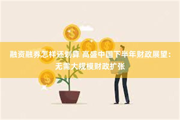 融资融券怎样还划算 高盛中国下半年财政展望：无需大规模财政扩张