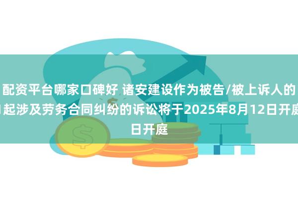 配资平台哪家口碑好 诸安建设作为被告/被上诉人的1起涉及劳务合同纠纷的诉讼将于2025年8月12日开庭