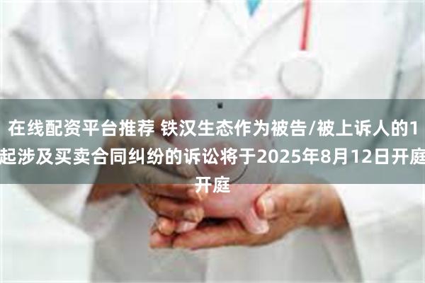 在线配资平台推荐 铁汉生态作为被告/被上诉人的1起涉及买卖合同纠纷的诉讼将于2025年8月12日开庭