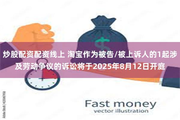 炒股配资配资线上 淘宝作为被告/被上诉人的1起涉及劳动争议的诉讼将于2025年8月12日开庭