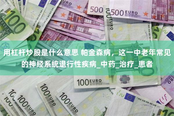 用杠杆炒股是什么意思 帕金森病，这一中老年常见的神经系统退行性疾病_中药_治疗_患者