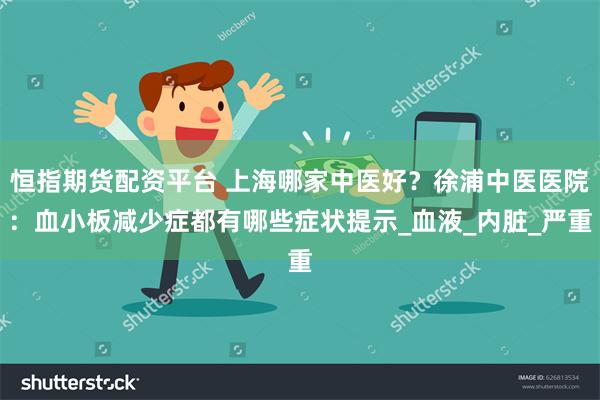 恒指期货配资平台 上海哪家中医好？徐浦中医医院：血小板减少症都有哪些症状提示_血液_内脏_严重