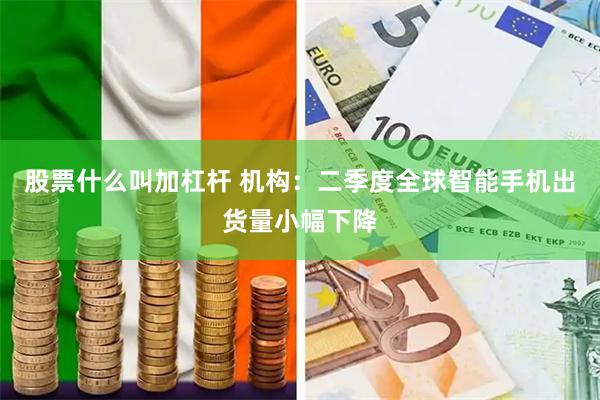 股票什么叫加杠杆 机构：二季度全球智能手机出货量小幅下降