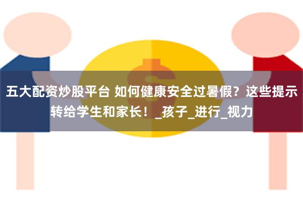 五大配资炒股平台 如何健康安全过暑假？这些提示转给学生和家长！_孩子_进行_视力