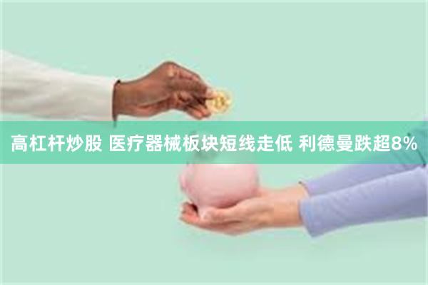 高杠杆炒股 医疗器械板块短线走低 利德曼跌超8%