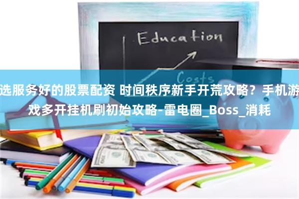 选服务好的股票配资 时间秩序新手开荒攻略？手机游戏多开挂机刷初始攻略-雷电圈_Boss_消耗