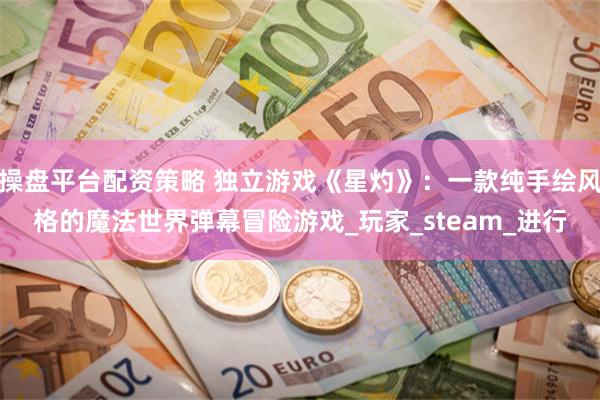 操盘平台配资策略 独立游戏《星灼》：一款纯手绘风格的魔法世界弹幕冒险游戏_玩家_steam_进行