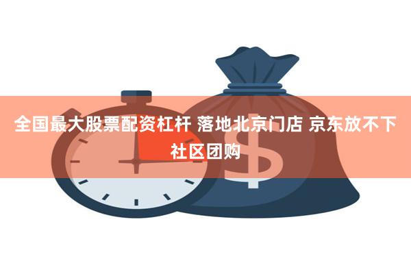 全国最大股票配资杠杆 落地北京门店 京东放不下社区团购