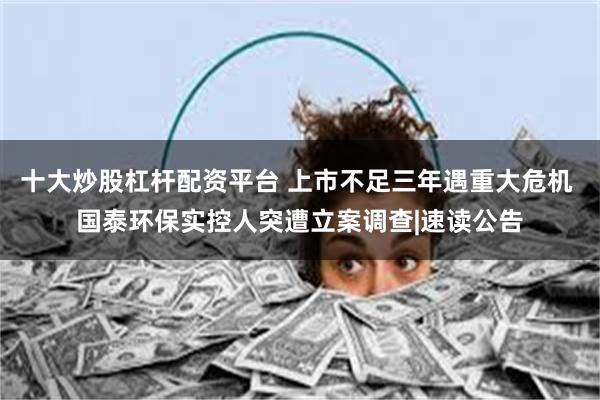 十大炒股杠杆配资平台 上市不足三年遇重大危机 国泰环保实控人突遭立案调查|速读公告