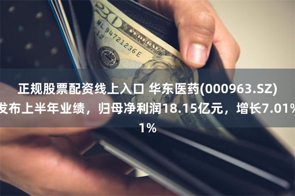 正规股票配资线上入口 华东医药(000963.SZ)发布上半年业绩，归母净利润18.15亿元，增长7.01%