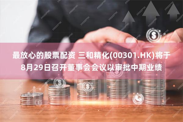 最放心的股票配资 三和精化(00301.HK)将于8月29日召开董事会会议以审批中期业绩