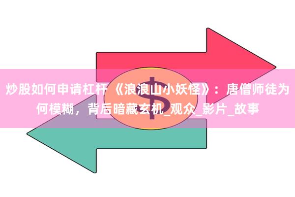 炒股如何申请杠杆 《浪浪山小妖怪》：唐僧师徒为何模糊，背后暗藏玄机_观众_影片_故事