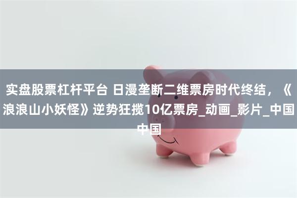 实盘股票杠杆平台 日漫垄断二维票房时代终结，《浪浪山小妖怪》逆势狂揽10亿票房_动画_影片_中国