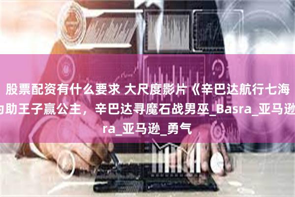 股票配资有什么要求 大尺度影片《辛巴达航行七海》：为助王子赢公主，辛巴达寻魔石战男巫_Basra_亚马逊_勇气