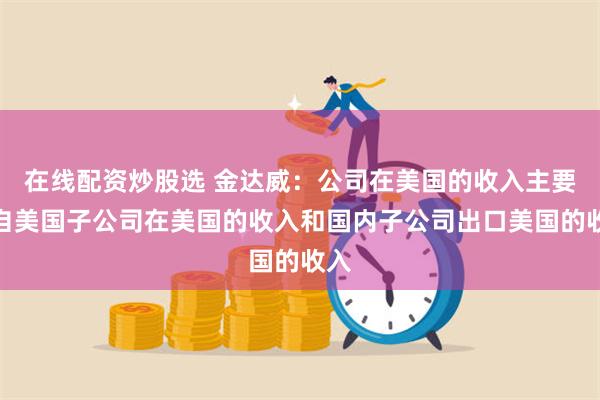 在线配资炒股选 金达威：公司在美国的收入主要来自美国子公司在美国的收入和国内子公司出口美国的收入