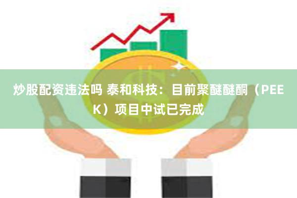 炒股配资违法吗 泰和科技：目前聚醚醚酮（PEEK）项目中试已完成