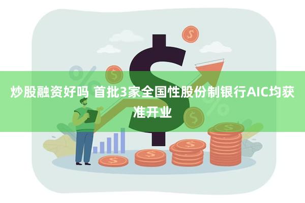 炒股融资好吗 首批3家全国性股份制银行AIC均获准开业