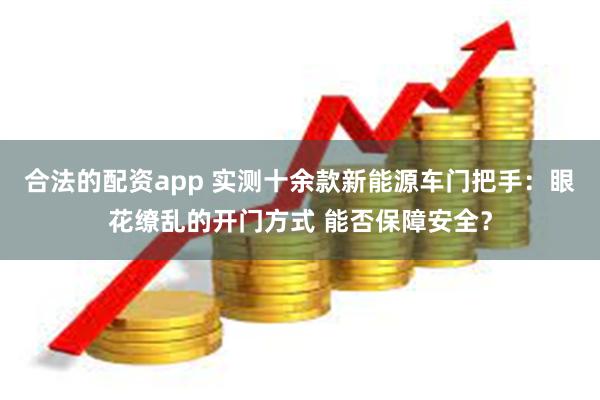 合法的配资app 实测十余款新能源车门把手:眼花缭乱的开门方式 能否保障安全?