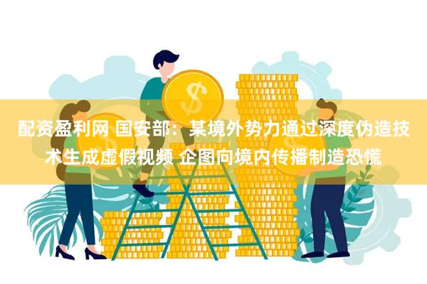 配资盈利网 国安部:某境外势力通过深度伪造技术生成虚假视频 企图向境内传播制造恐慌