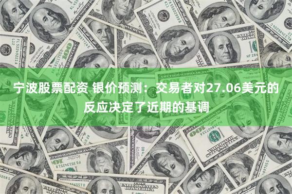 宁波股票配资 银价预测：交易者对27.06美元的反应决定了近期的基调